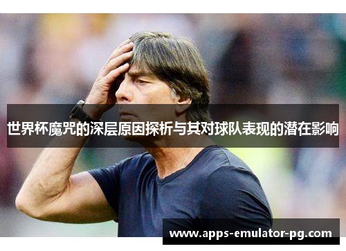 世界杯魔咒的深层原因探析与其对球队表现的潜在影响 世界杯魔咒的深层原因探析与其对球队表现的潜在影响