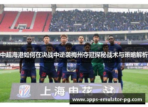 中超海港如何在决战中逆袭梅州夺冠探秘战术与策略解析 中超海港如何在决战中逆袭梅州夺冠探秘战术与策略解析