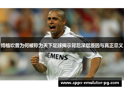 博格坎普为何被称为天下足球揭示背后深层原因与真正意义 博格坎普为何被称为天下足球揭示背后深层原因与真正意义