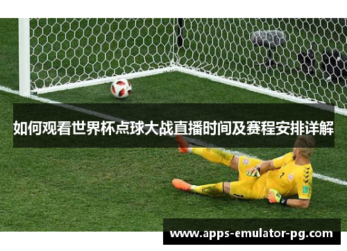 如何观看世界杯点球大战直播时间及赛程安排详解