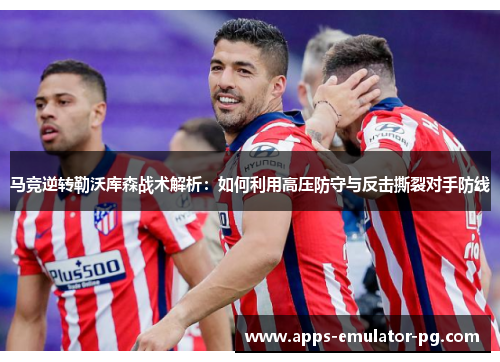 马竞逆转勒沃库森战术解析：如何利用高压防守与反击撕裂对手防线