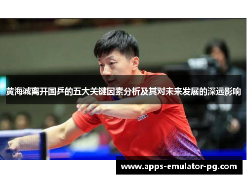 黄海诚离开国乒的五大关键因素分析及其对未来发展的深远影响 黄海诚离开国乒的五大关键因素分析及其对未来发展的深远影响