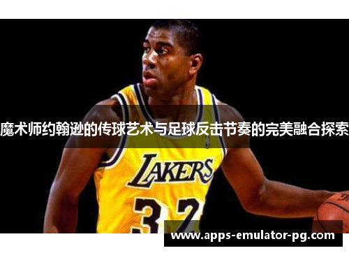 魔术师约翰逊的传球艺术与足球反击节奏的完美融合探索