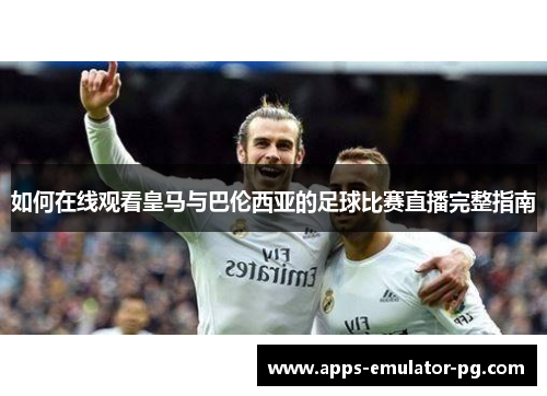 如何在线观看皇马与巴伦西亚的足球比赛直播完整指南