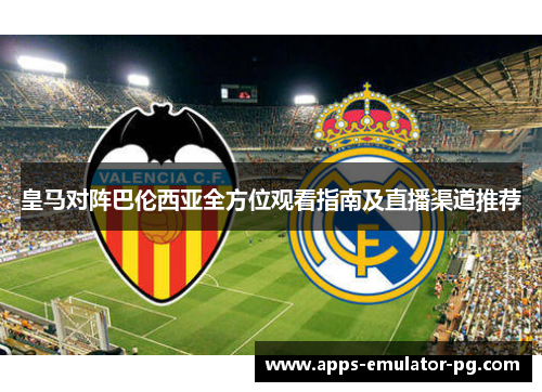 皇马对阵巴伦西亚全方位观看指南及直播渠道推荐