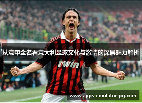 从意甲全名看意大利足球文化与激情的深层魅力解析