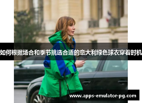 如何根据场合和季节挑选合适的意大利绿色球衣穿着时机 如何根据场合和季节挑选合适的意大利绿色球衣穿着时机