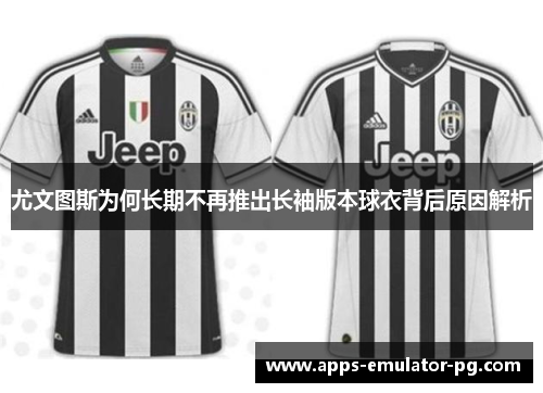 尤文图斯为何长期不再推出长袖版本球衣背后原因解析
