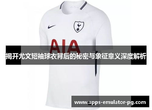 揭开尤文短袖球衣背后的秘密与象征意义深度解析