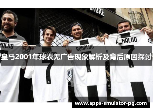 皇马2001年球衣无广告现象解析及背后原因探讨