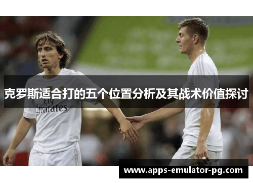 克罗斯适合打的五个位置分析及其战术价值探讨 克罗斯适合打的五个位置分析及其战术价值探讨