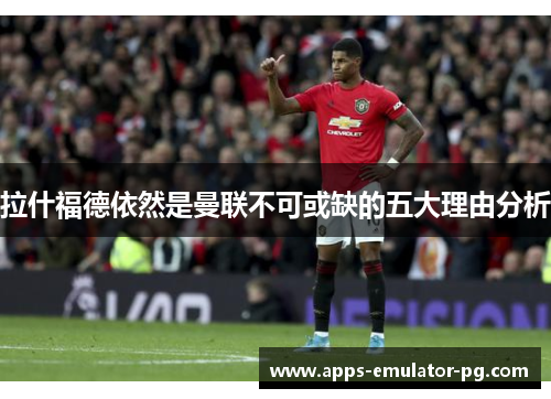 拉什福德依然是曼联不可或缺的五大理由分析