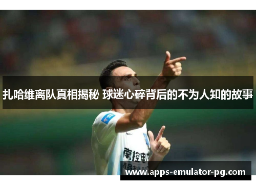 扎哈维离队真相揭秘 球迷心碎背后的不为人知的故事 扎哈维离队真相揭秘 球迷心碎背后的不为人知的故事