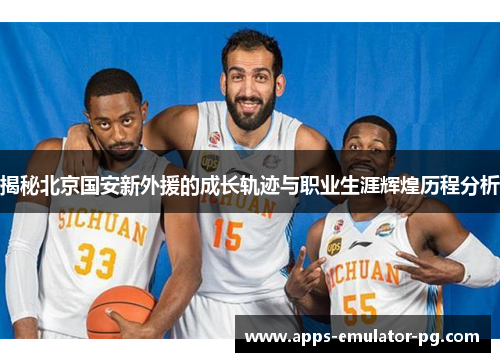 揭秘北京国安新外援的成长轨迹与职业生涯辉煌历程分析