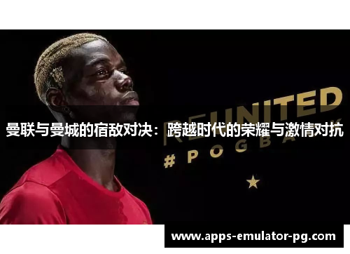 曼联与曼城的宿敌对决:跨越时代的荣耀与激情对抗 曼联与曼城的宿敌对决:跨越时代的荣耀与激情对抗