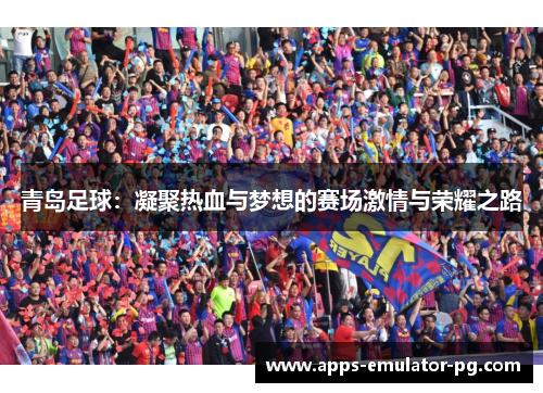 青岛足球:凝聚热血与梦想的赛场激情与荣耀之路 青岛足球:凝聚热血与梦想的赛场激情与荣耀之路