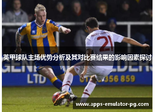 英甲球队主场优势分析及其对比赛结果的影响因素探讨