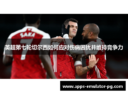 英超第七轮切尔西如何应对伤病困扰并维持竞争力