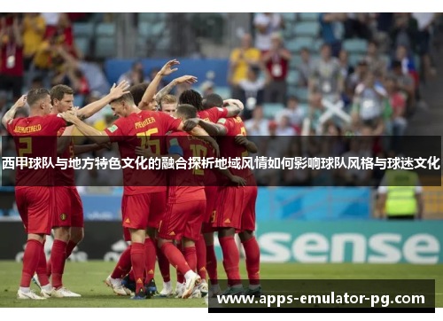 西甲球队与地方特色文化的融合探析地域风情如何影响球队风格与球迷文化