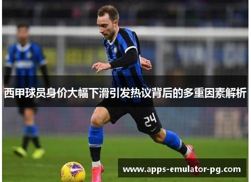 西甲球员身价大幅下滑引发热议背后的多重因素解析