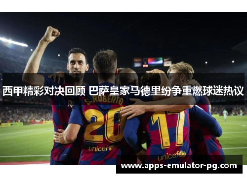 西甲精彩对决回顾 巴萨皇家马德里纷争重燃球迷热议