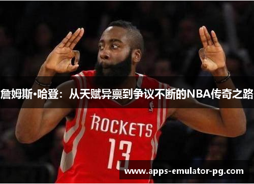 詹姆斯·哈登：从天赋异禀到争议不断的NBA传奇之路