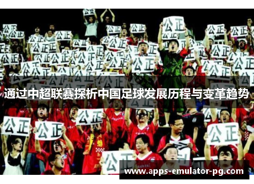 通过中超联赛探析中国足球发展历程与变革趋势 通过中超联赛探析中国足球发展历程与变革趋势