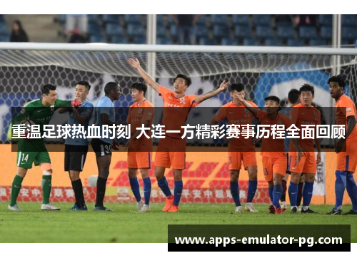 重温足球热血时刻 大连一方精彩赛事历程全面回顾 重温足球热血时刻 大连一方精彩赛事历程全面回顾