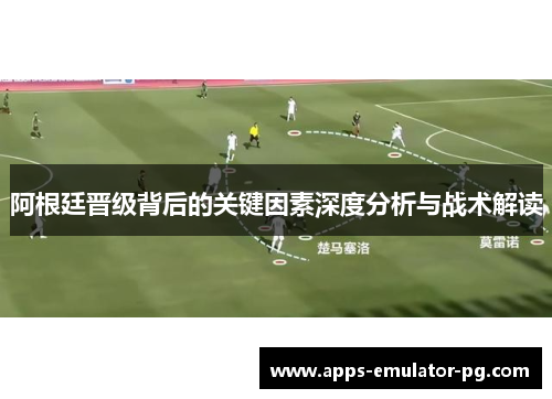 阿根廷晋级背后的关键因素深度分析与战术解读 阿根廷晋级背后的关键因素深度分析与战术解读
