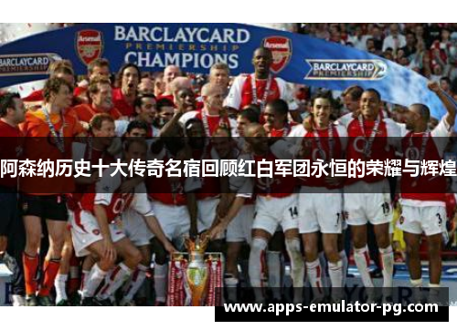 阿森纳历史十大传奇名宿回顾红白军团永恒的荣耀与辉煌