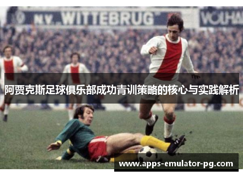 阿贾克斯足球俱乐部成功青训策略的核心与实践解析