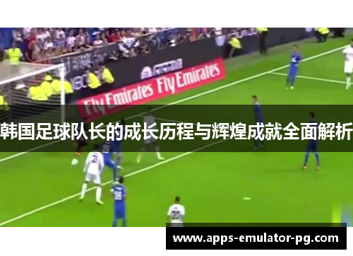 韩国足球队长的成长历程与辉煌成就全面解析