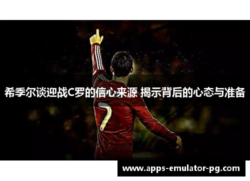 希季尔谈迎战C罗的信心来源 揭示背后的心态与准备 希季尔谈迎战C罗的信心来源 揭示背后的心态与准备
