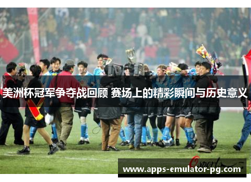 美洲杯冠军争夺战回顾 赛场上的精彩瞬间与历史意义