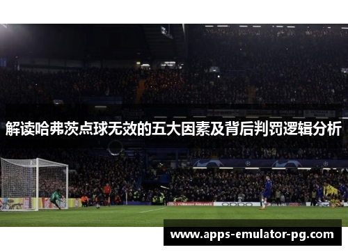 解读哈弗茨点球无效的五大因素及背后判罚逻辑分析