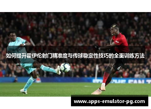如何提升霍伊伦射门精准度与传球稳定性技巧的全面训练方法