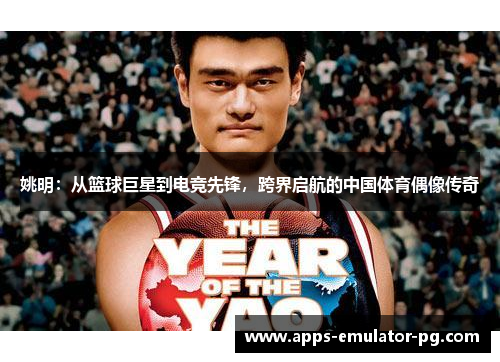 姚明：从篮球巨星到电竞先锋，跨界启航的中国体育偶像传奇