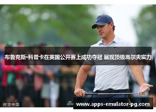 布鲁克斯·科普卡在英国公开赛上成功夺冠 展现顶级高尔夫实力 布鲁克斯·科普卡在英国公开赛上成功夺冠 展现顶级高尔夫实力