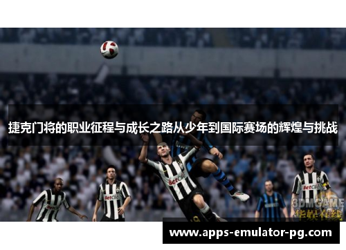 捷克门将的职业征程与成长之路从少年到国际赛场的辉煌与挑战