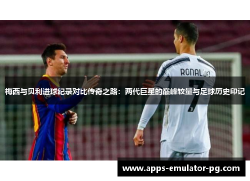 梅西与贝利进球纪录对比传奇之路：两代巨星的巅峰较量与足球历史印记