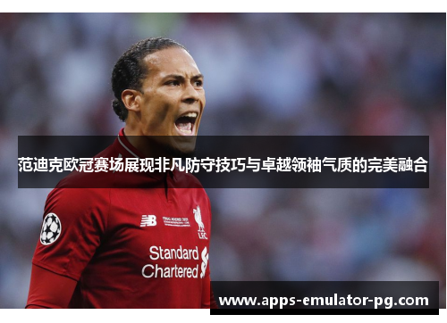 范迪克欧冠赛场展现非凡防守技巧与卓越领袖气质的完美融合