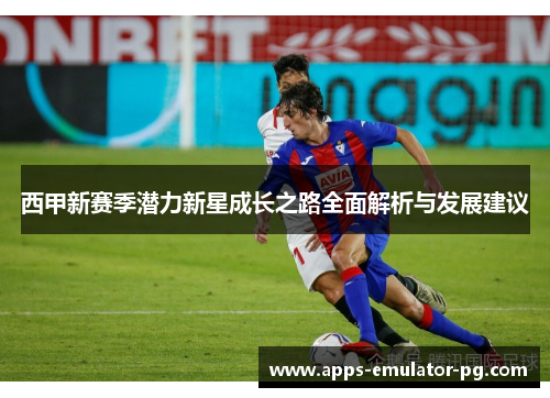 西甲新赛季潜力新星成长之路全面解析与发展建议