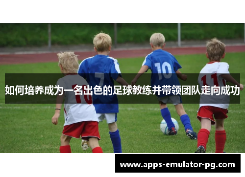 如何培养成为一名出色的足球教练并带领团队走向成功