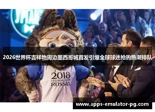 2026世界杯吉祥物周边墨西哥城首发引爆全球球迷抢购热潮排队