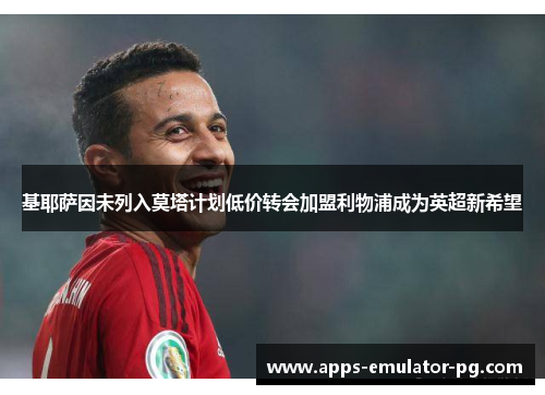 基耶萨因未列入莫塔计划低价转会加盟利物浦成为英超新希望