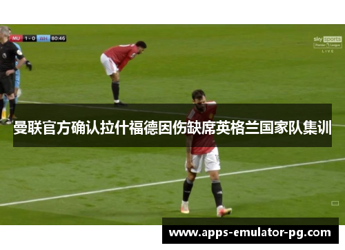 曼联官方确认拉什福德因伤缺席英格兰国家队集训