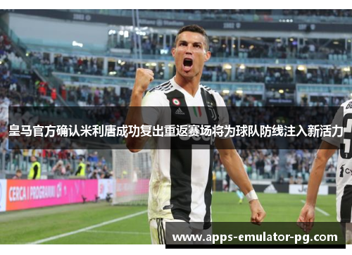 皇马官方确认米利唐成功复出重返赛场将为球队防线注入新活力