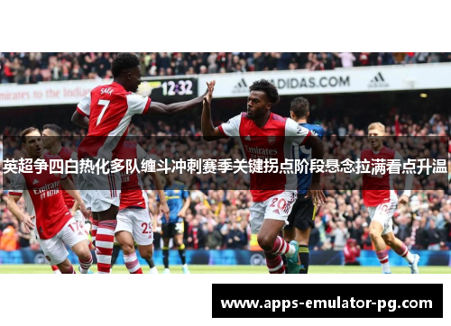 英超争四白热化多队缠斗冲刺赛季关键拐点阶段悬念拉满看点升温
