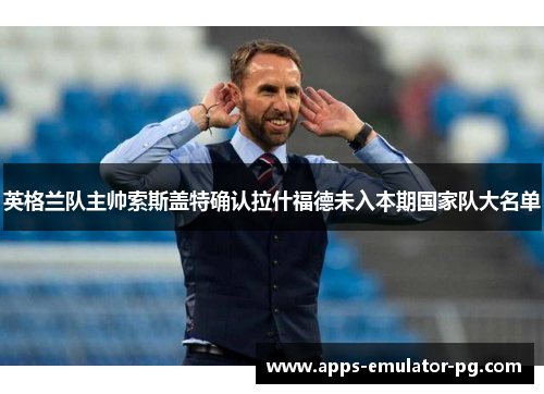 英格兰队主帅索斯盖特确认拉什福德未入本期国家队大名单