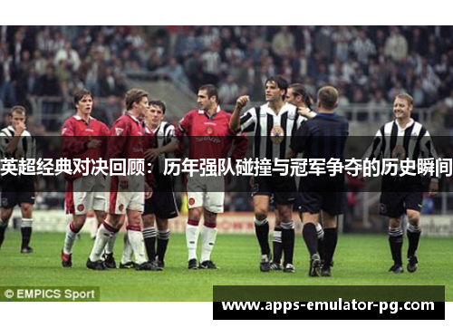 英超经典对决回顾：历年强队碰撞与冠军争夺的历史瞬间